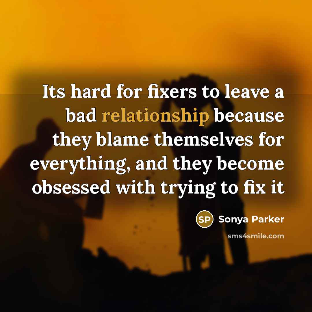 “Its hard for fixers to leave a bad relationship because they blame themselves for everything, and they become obsessed with trying to fix it” quote by Sonya Parker