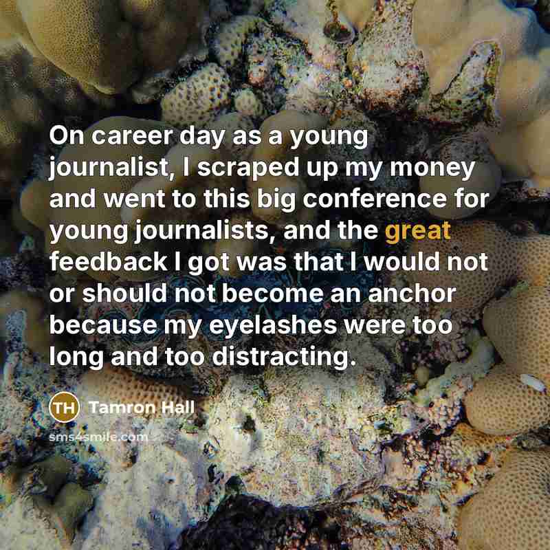 “On career day as a young journalist, I scraped up my money and went to this big conference for young journalists, and the great feedback I got was that I would not or should not become an anchor because my eyelashes were too long and too distracting.” quote by Tamron Hall