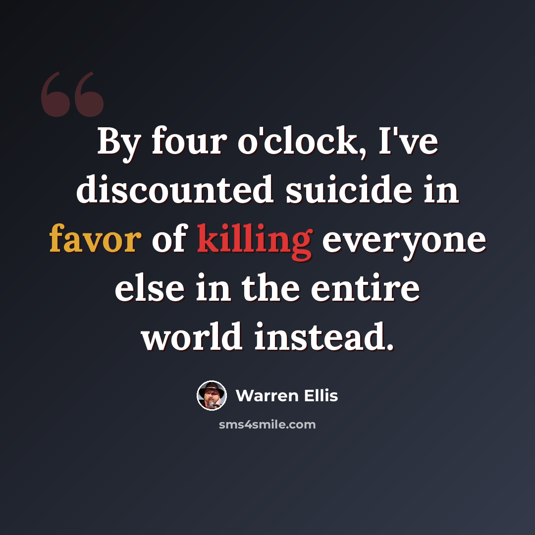 “By four o'clock, I've discounted suicide in favor of killing everyone else in the entire world instead.” quote by Warren Ellis