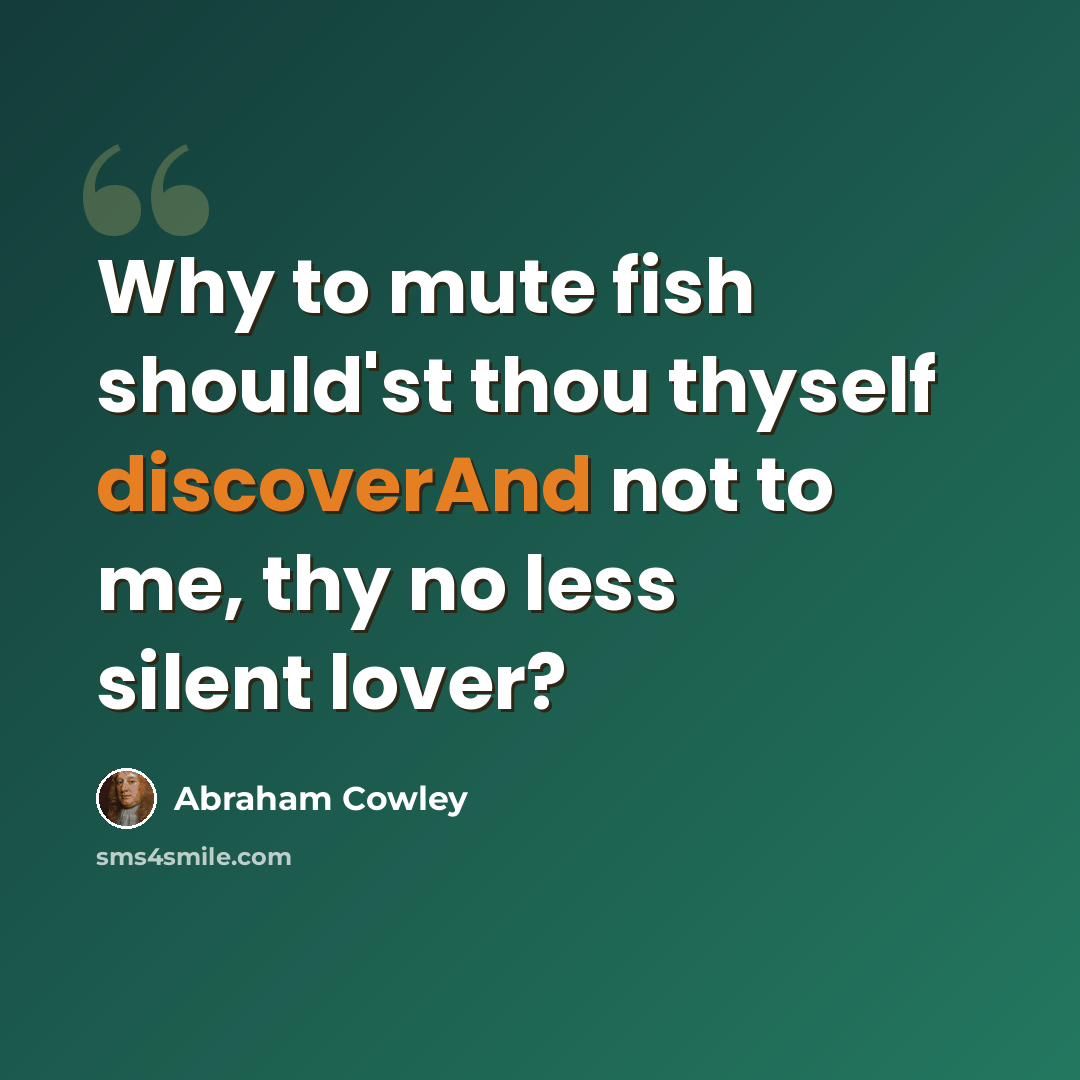“Why to mute fish should'st thou thyself discoverAnd not to me, thy no less silent lover?” quote by Abraham Cowley