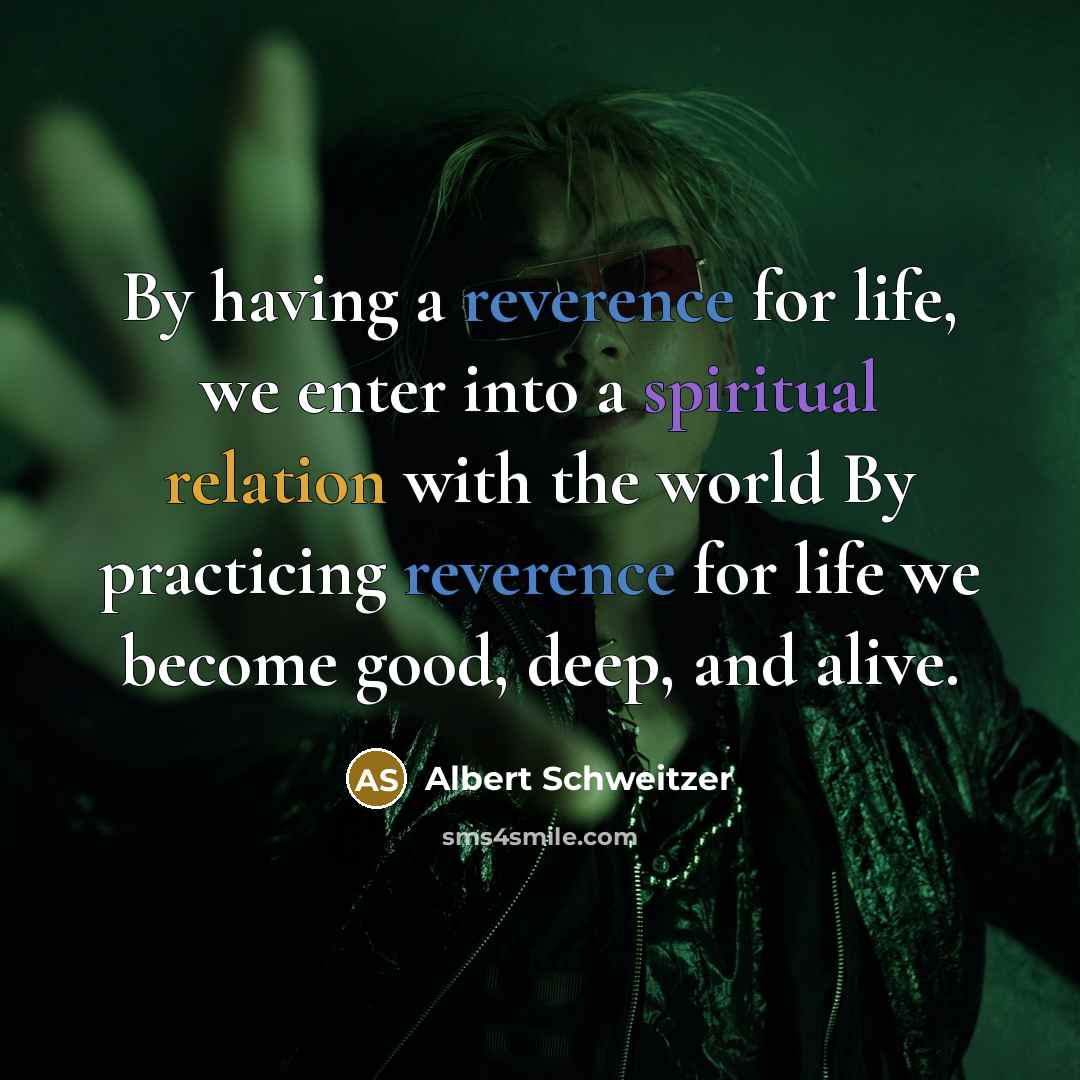 “By having a reverence for life, we enter into a spiritual relation with the world By practicing reverence for life we become good, deep, and alive.” quote by Albert Schweitzer