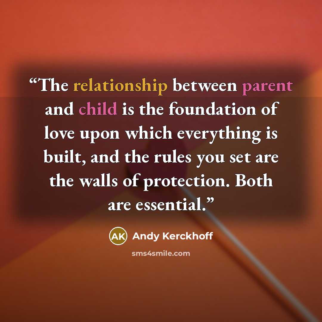 “The relationship between parent and child is the foundation of love upon which everything is built, and the rules you set are the walls of protection. Both are essential.” quote by Andy Kerckhoff