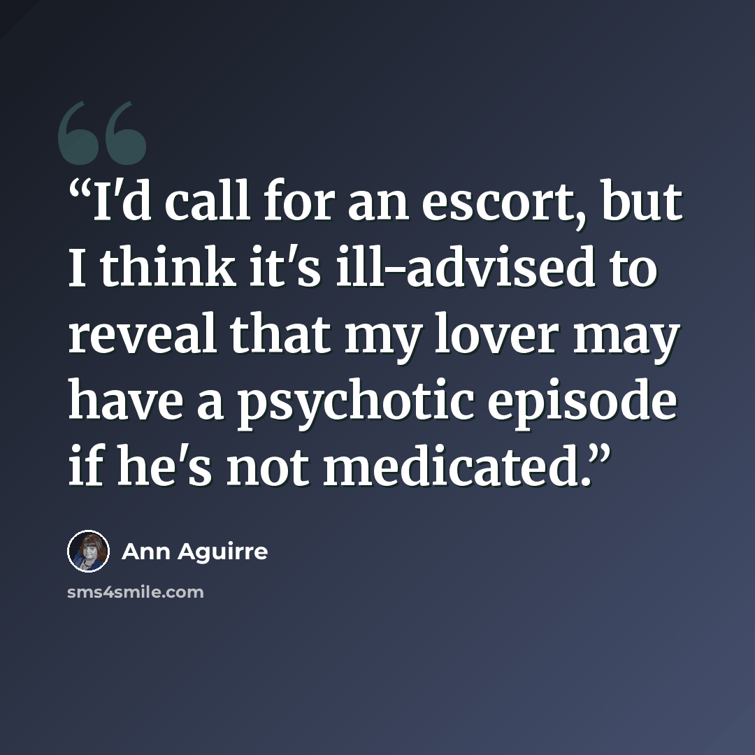 “I'd call for an escort, but I think it's ill-advised to reveal that my lover may have a psychotic episode if he's not medicated.” quote by Ann Aguirre