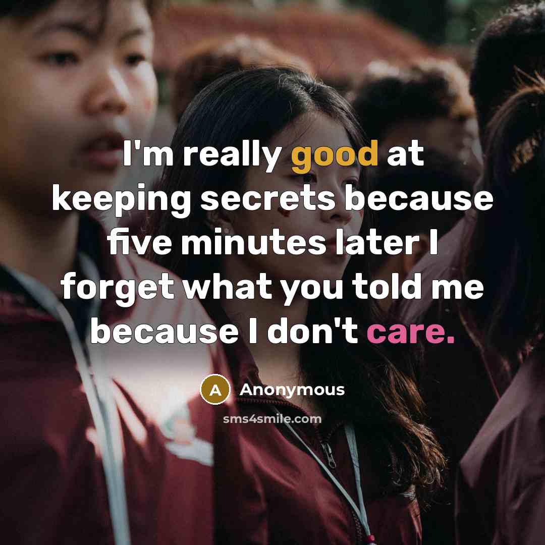“I'm really good at keeping secrets because five minutes later I forget what you told me because I don't care.” quote by Anonymous