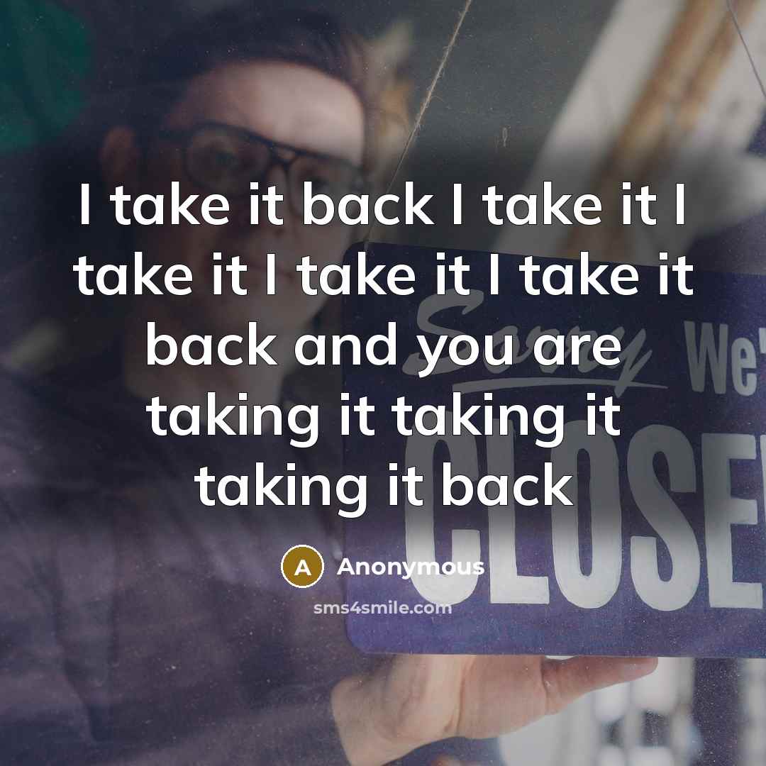 “I take it back I take it I take it I take it I take it back and you are taking it taking it taking it back” quote by Anonymous