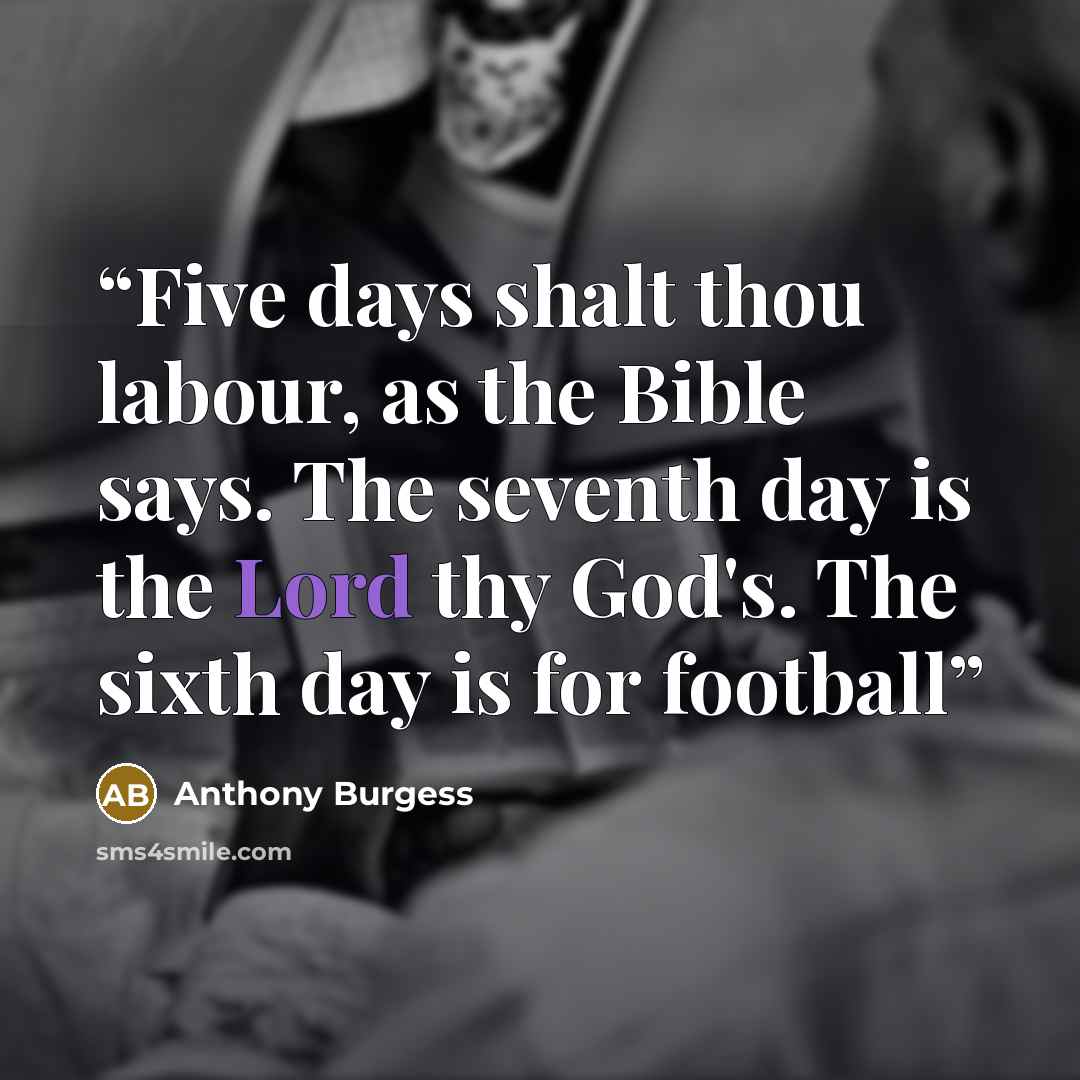 “Five days shalt thou labour, as the Bible says. The seventh day is the Lord thy God's. The sixth day is for football” quote by Anthony Burgess