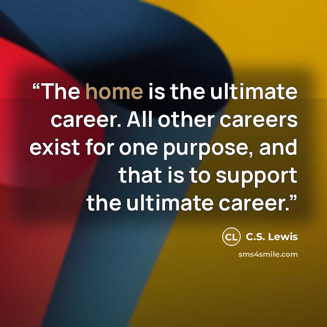 “The home is the ultimate career. All other careers exist for one purpose, and that is to support the ultimate career.” quote by C.S. Lewis