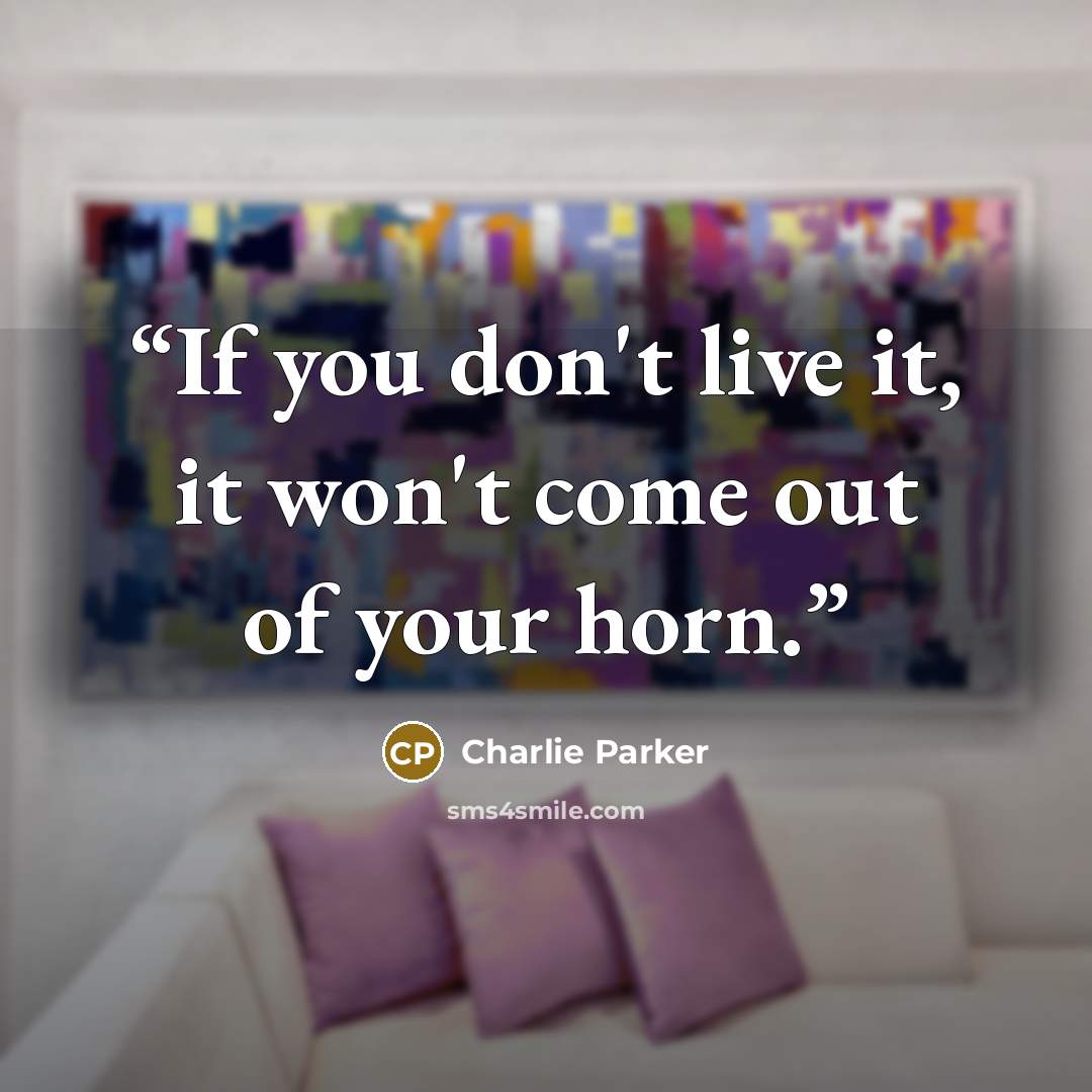“If you don't live it, it won't come out of your horn.” quote by Charlie Parker