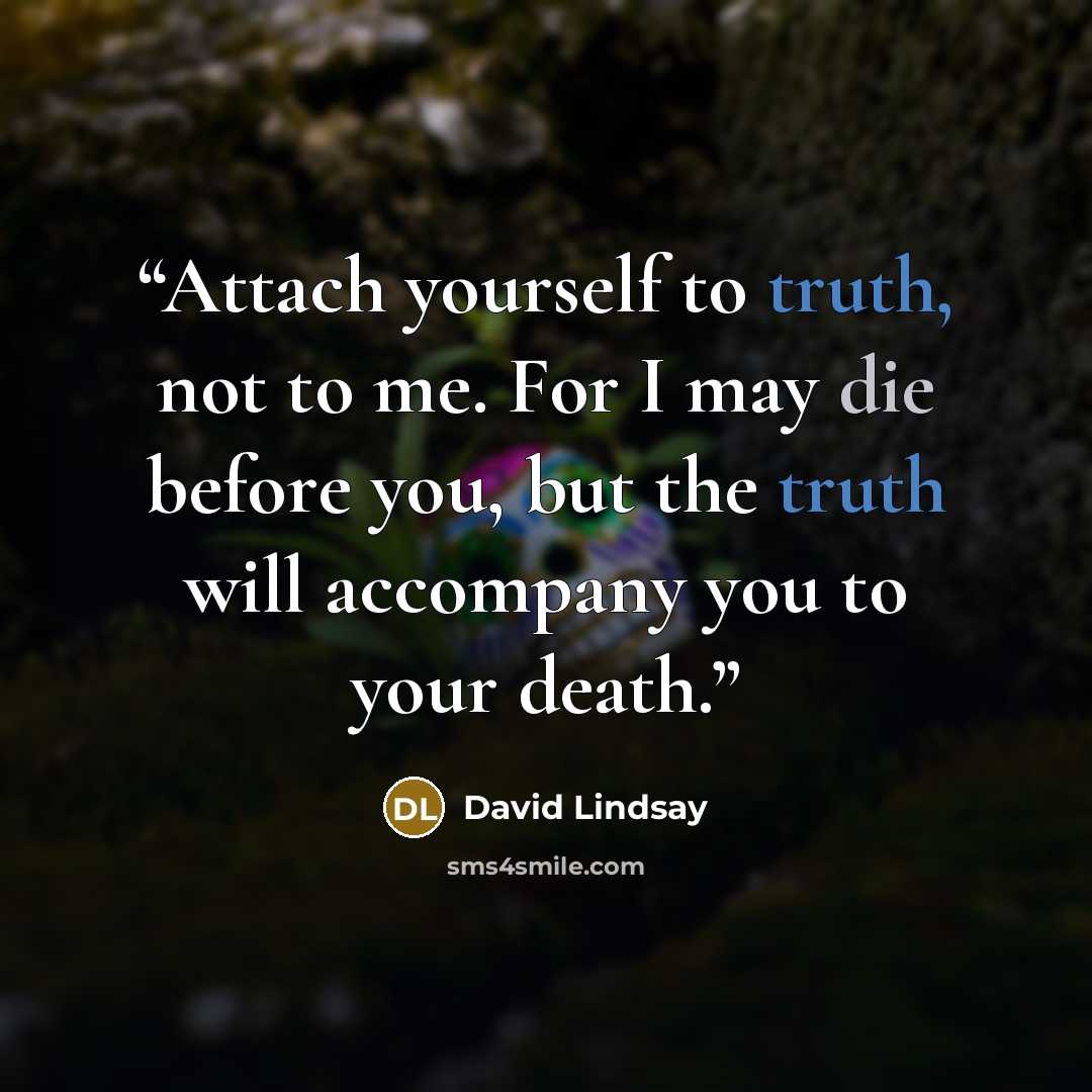 “Attach yourself to truth, not to me. For I may die before you, but the truth will accompany you to your death.” quote by David Lindsay