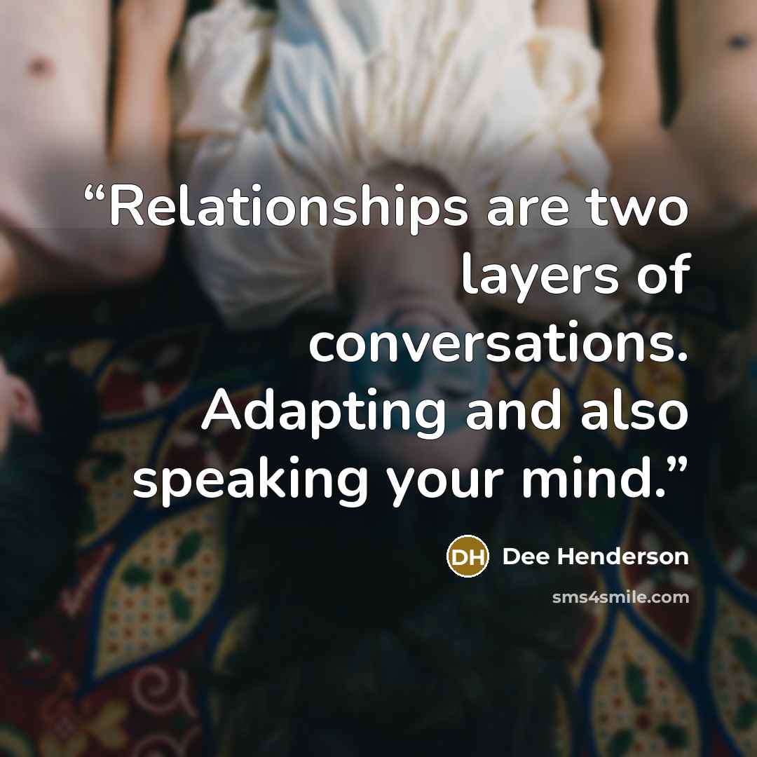 “Relationships are two layers of conversations. Adapting and also speaking your mind.” quote by Dee Henderson