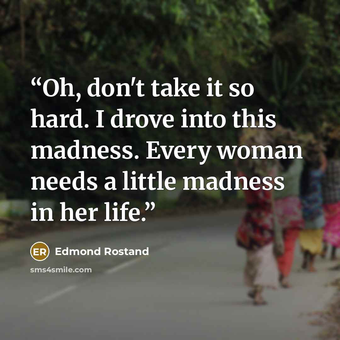 “Oh, don't take it so hard. I drove into this madness. Every woman needs a little madness in her life.” quote by Edmond Rostand