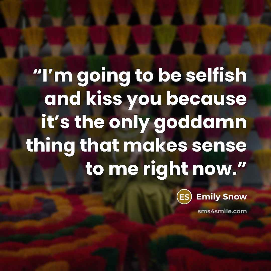 “I’m going to be selfish and kiss you because it’s the only goddamn thing that makes sense to me right now.” quote by Emily Snow