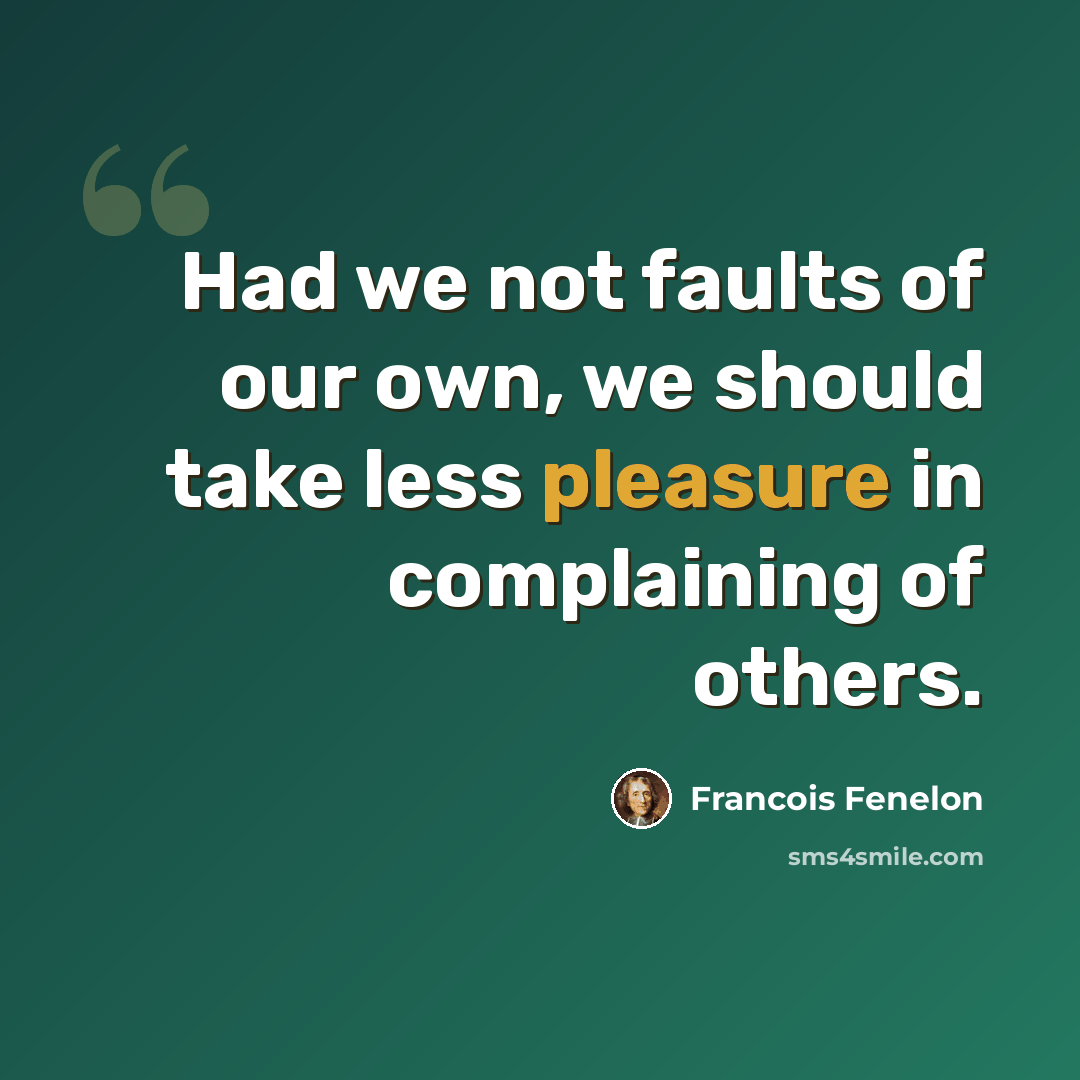 “Had we not faults of our own, we should take less pleasure in complaining of others.” quote by Francois Fenelon