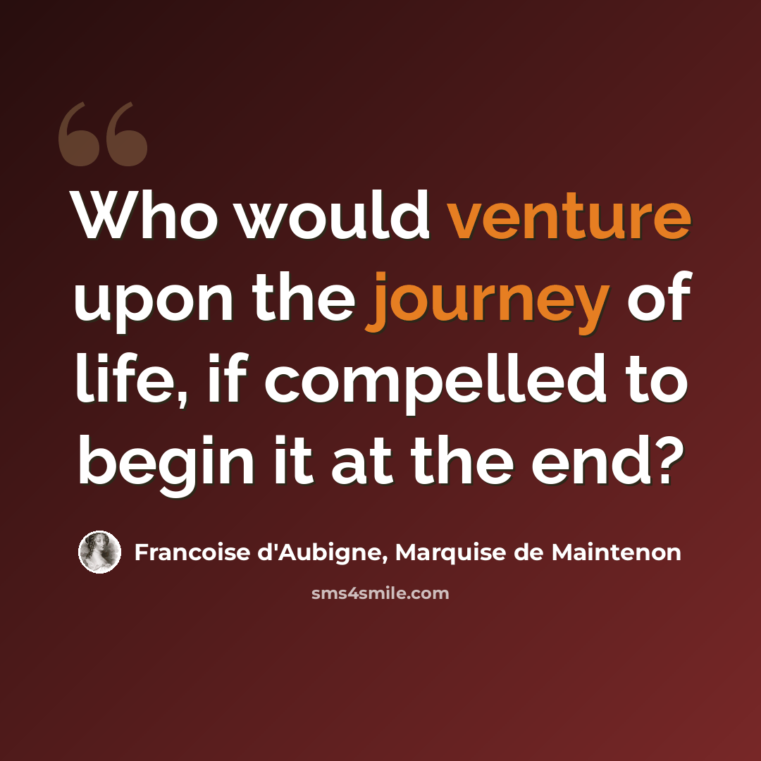 “Who would venture upon the journey of life, if compelled to begin it at the end?” quote by Francoise d'Aubigne, Marquise de Maintenon