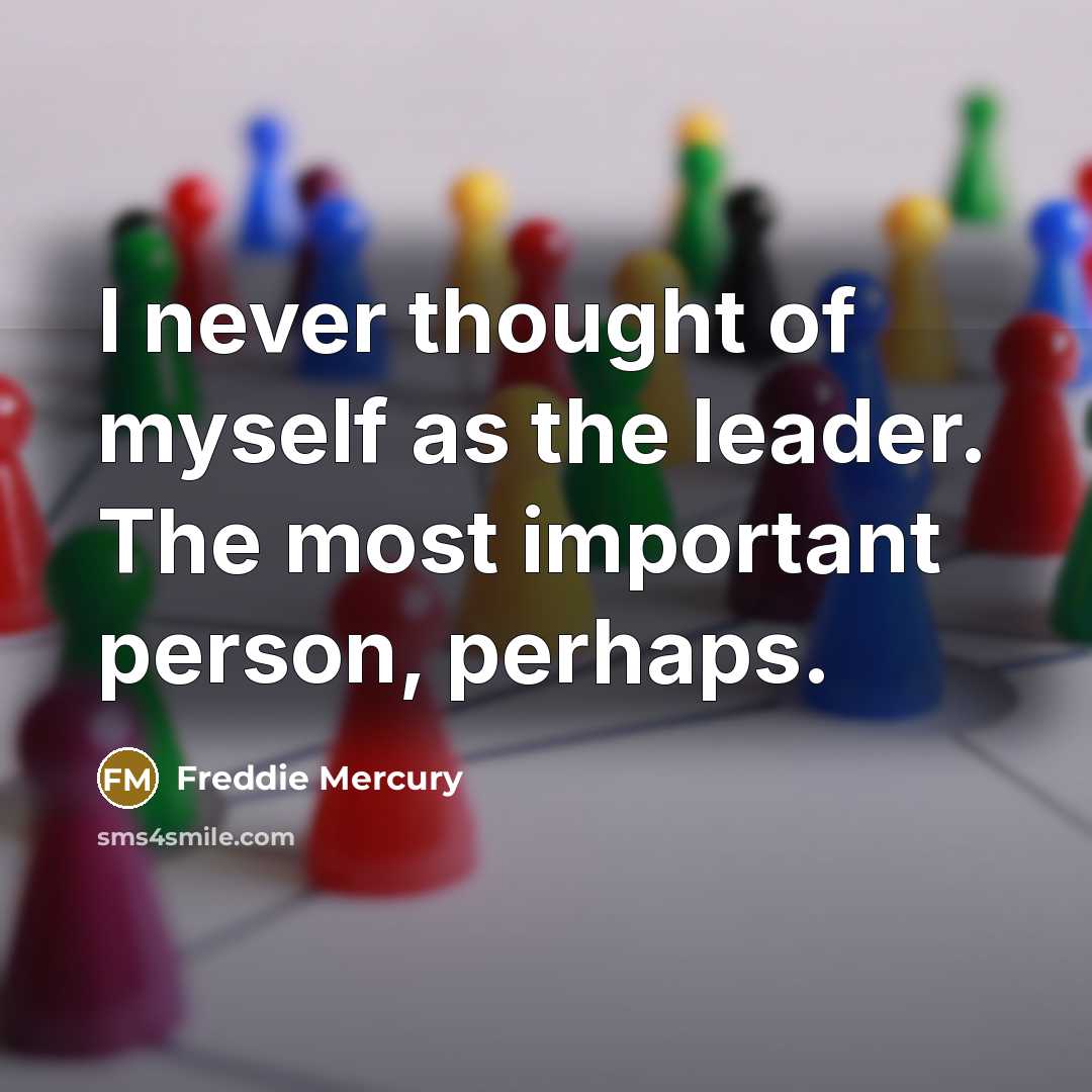 “I never thought of myself as the leader. The most important person, perhaps.” quote by Freddie Mercury