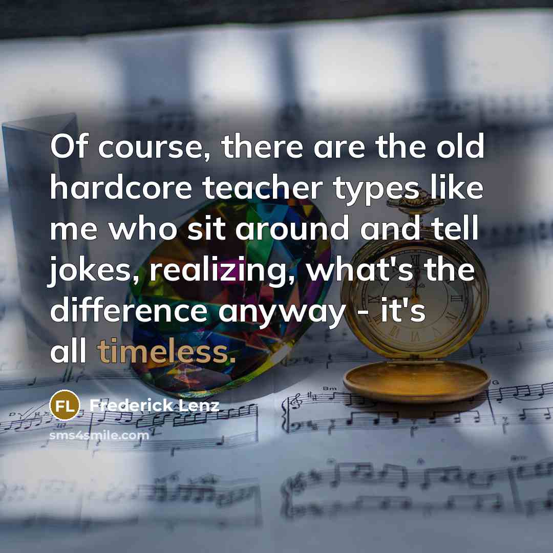 “Of course, there are the old hardcore teacher types like me who sit around and tell jokes, realizing, what's the difference anyway - it's all timeless.” quote by Frederick Lenz