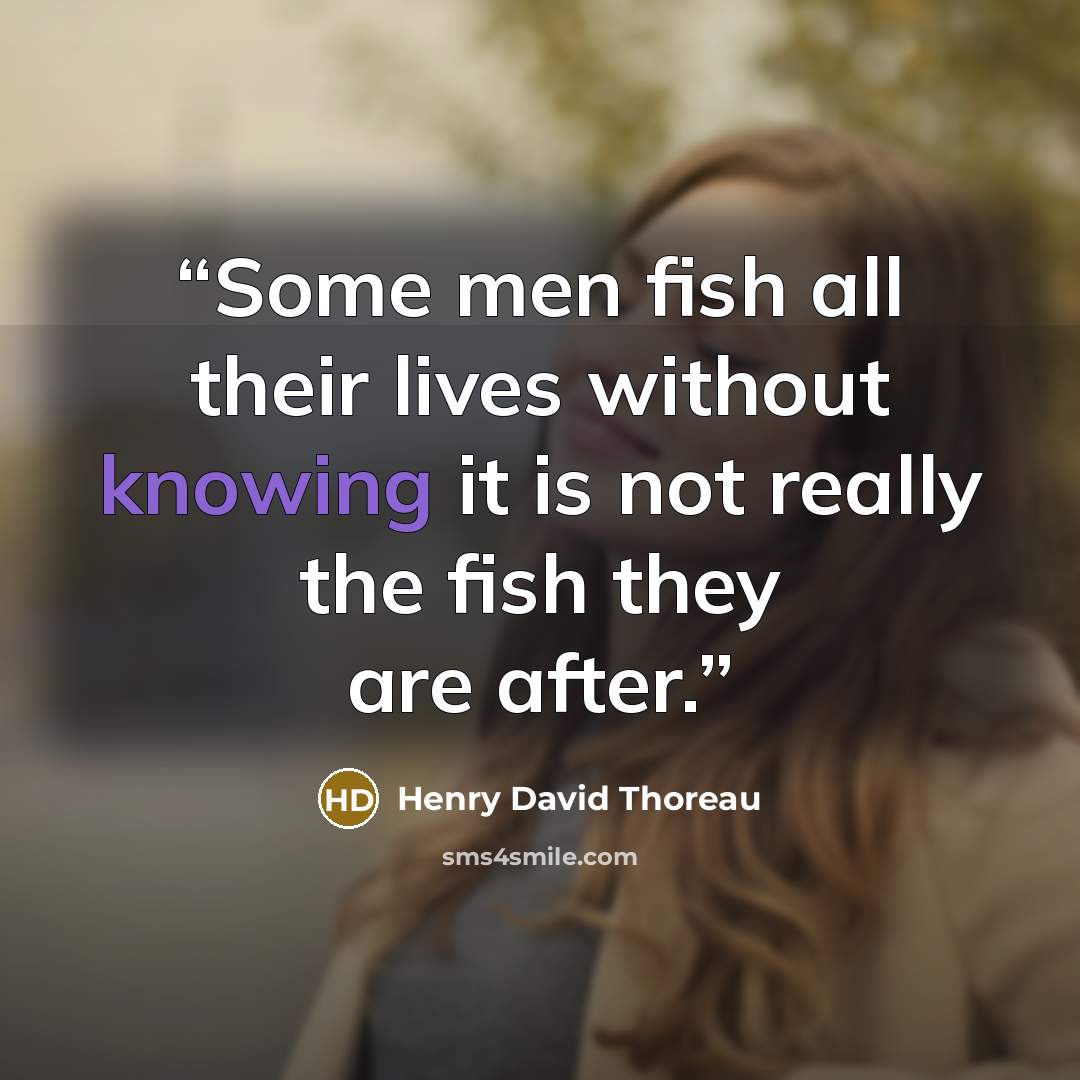 “Some men fish all their lives without knowing it is not really the fish they are after.” quote by Henry David Thoreau