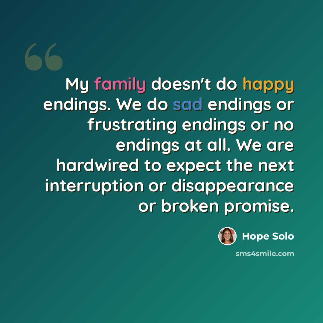 “My family doesn't do happy endings. We do sad endings or frustrating endings or no endings at all. We are hardwired to expect the next interruption or disappearance or broken promise.” quote by Hope Solo