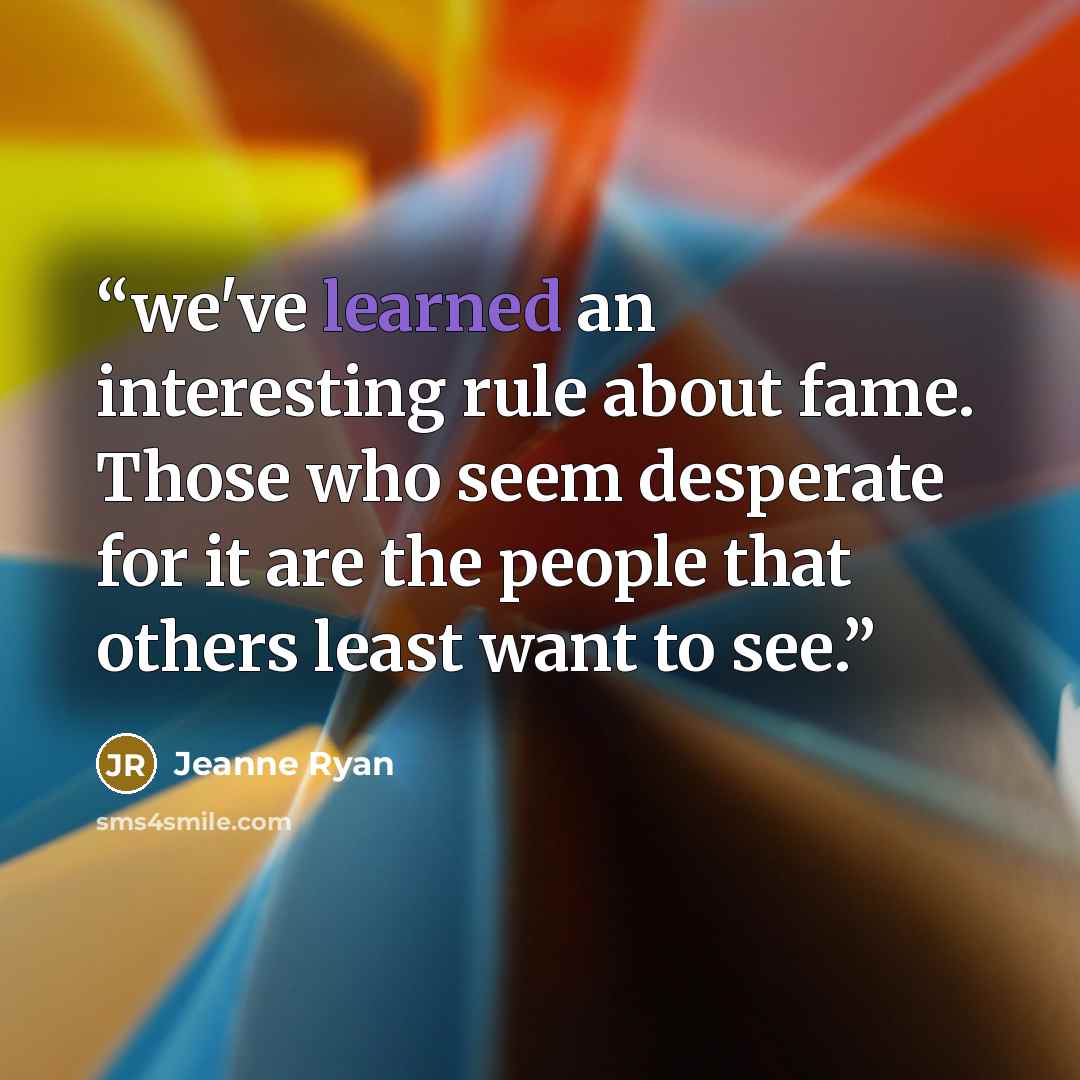 “we've learned an interesting rule about fame. Those who seem desperate for it are the people that others least want to see.” quote by Jeanne Ryan
