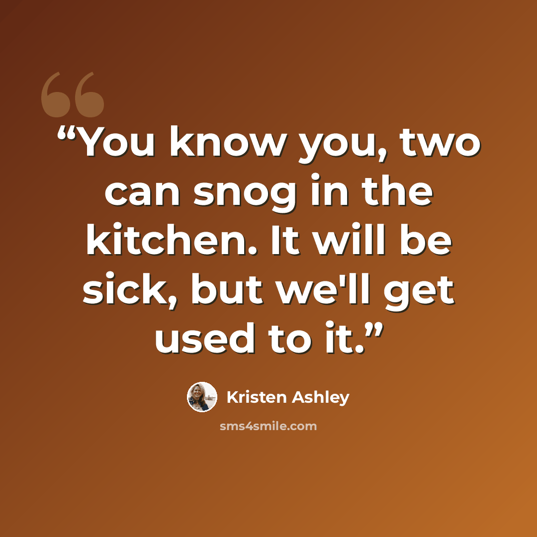 “You know you, two can snog in the kitchen. It will be sick, but we'll get used to it.” quote by Kristen Ashley
