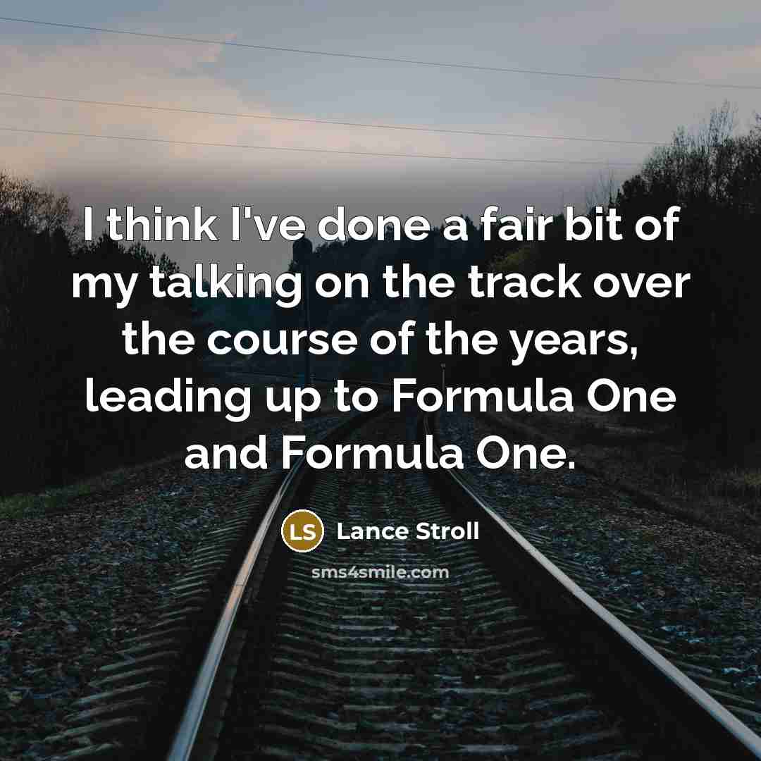 “I think I've done a fair bit of my talking on the track over the course of the years, leading up to Formula One and Formula One.” quote by Lance Stroll
