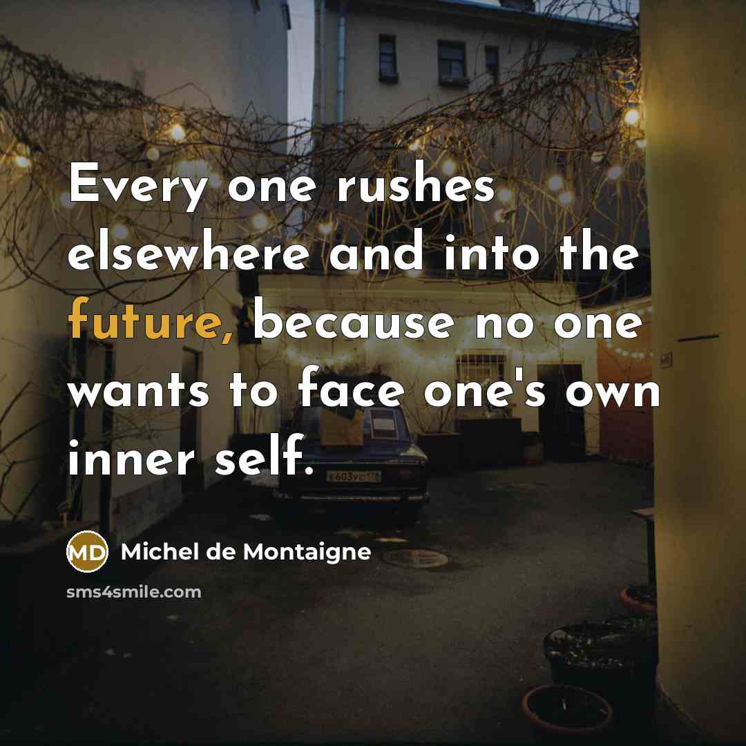 “Every one rushes elsewhere and into the future, because no one wants to face one's own inner self.” quote by Michel de Montaigne