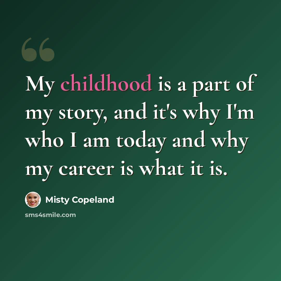 “My childhood is a part of my story, and it's why I'm who I am today and why my career is what it is.” quote by Misty Copeland