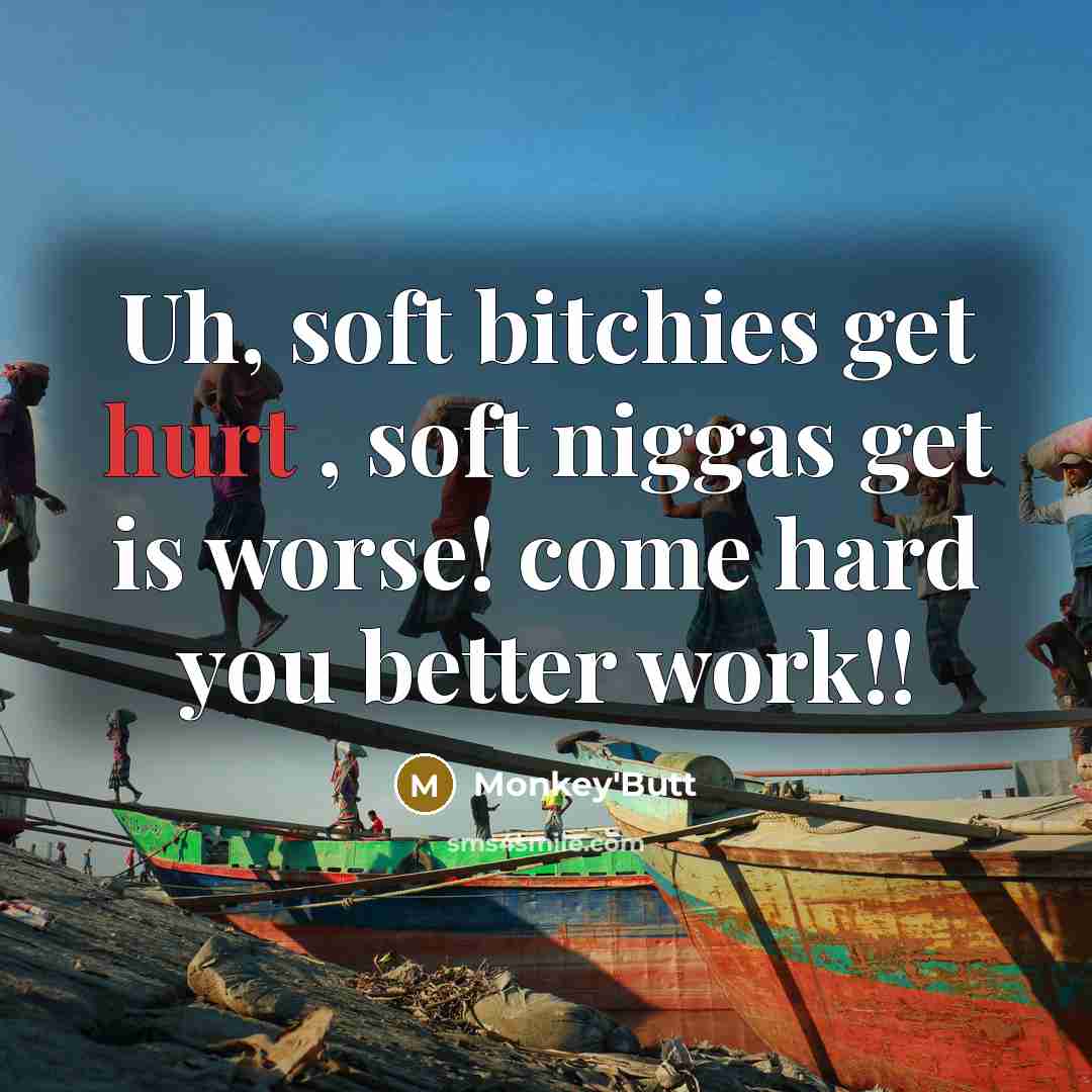 “Uh, soft bitchies get hurt , soft niggas get is worse! come hard you better work!!” quote by Monkey'Butt