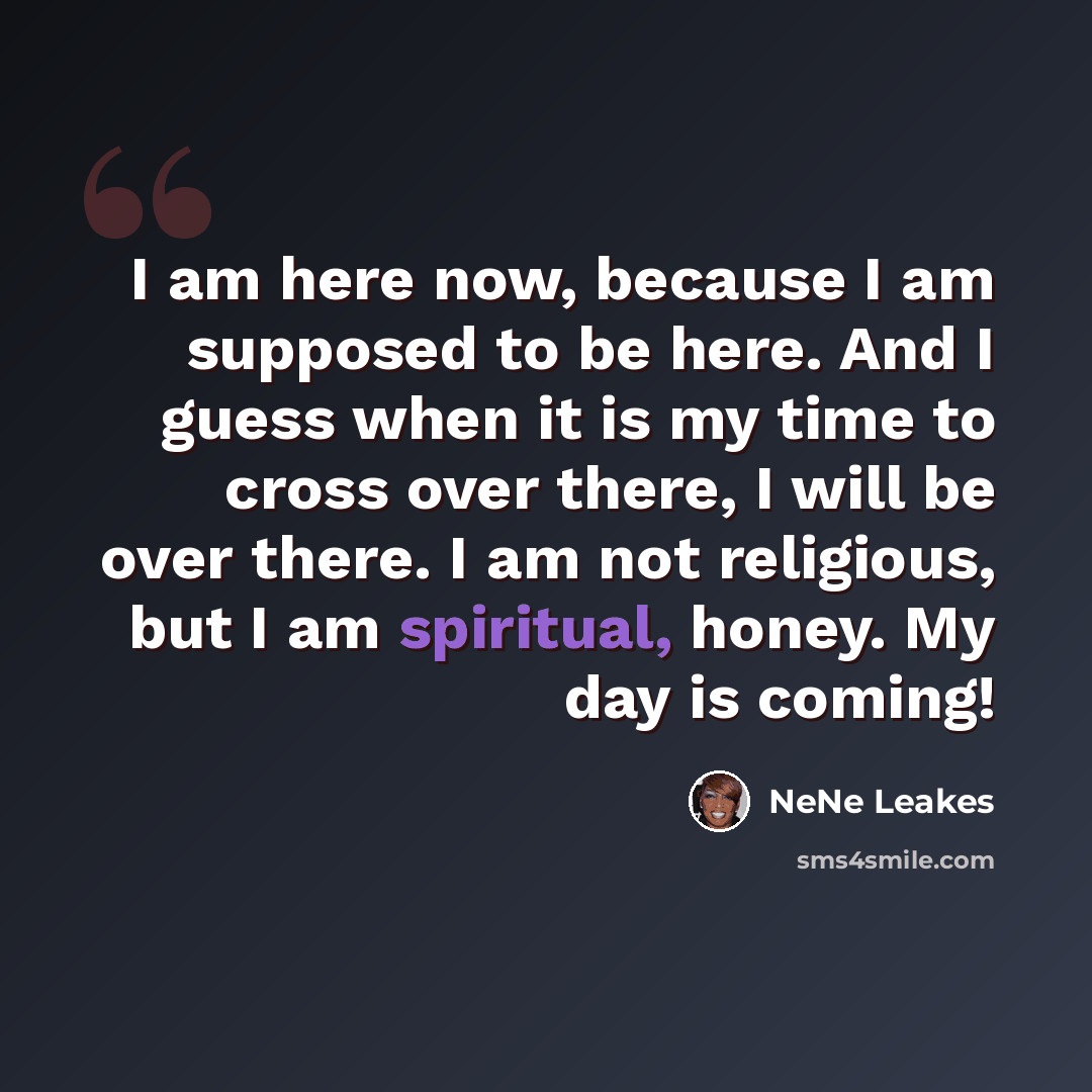 “I am here now, because I am supposed to be here. And I guess when it is my time to cross over there, I will be over there. I am not religious, but I am spiritual, honey. My day is coming!” quote by NeNe Leakes