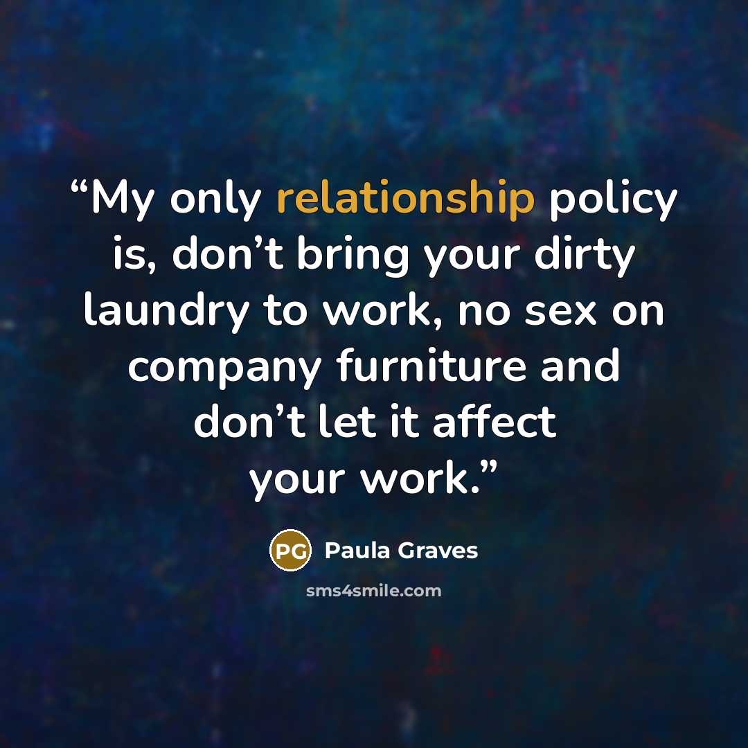 “My only relationship policy is, don’t bring your dirty laundry to work, no sex on company furniture and don’t let it affect your work.” quote by Paula Graves