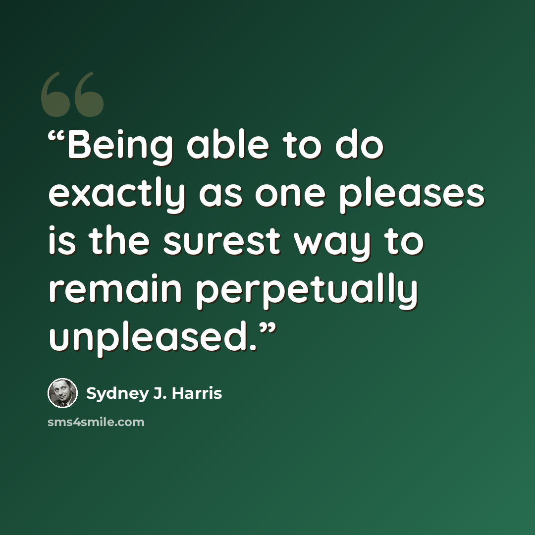 “Being able to do exactly as one pleases is the surest way to remain perpetually unpleased.” quote by Sydney J. Harris