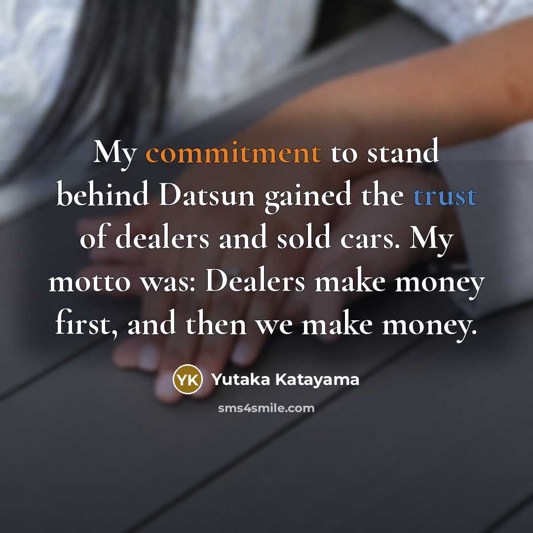 “My commitment to stand behind Datsun gained the trust of dealers and sold cars. My motto was: Dealers make money first, and then we make money.” quote by Yutaka Katayama