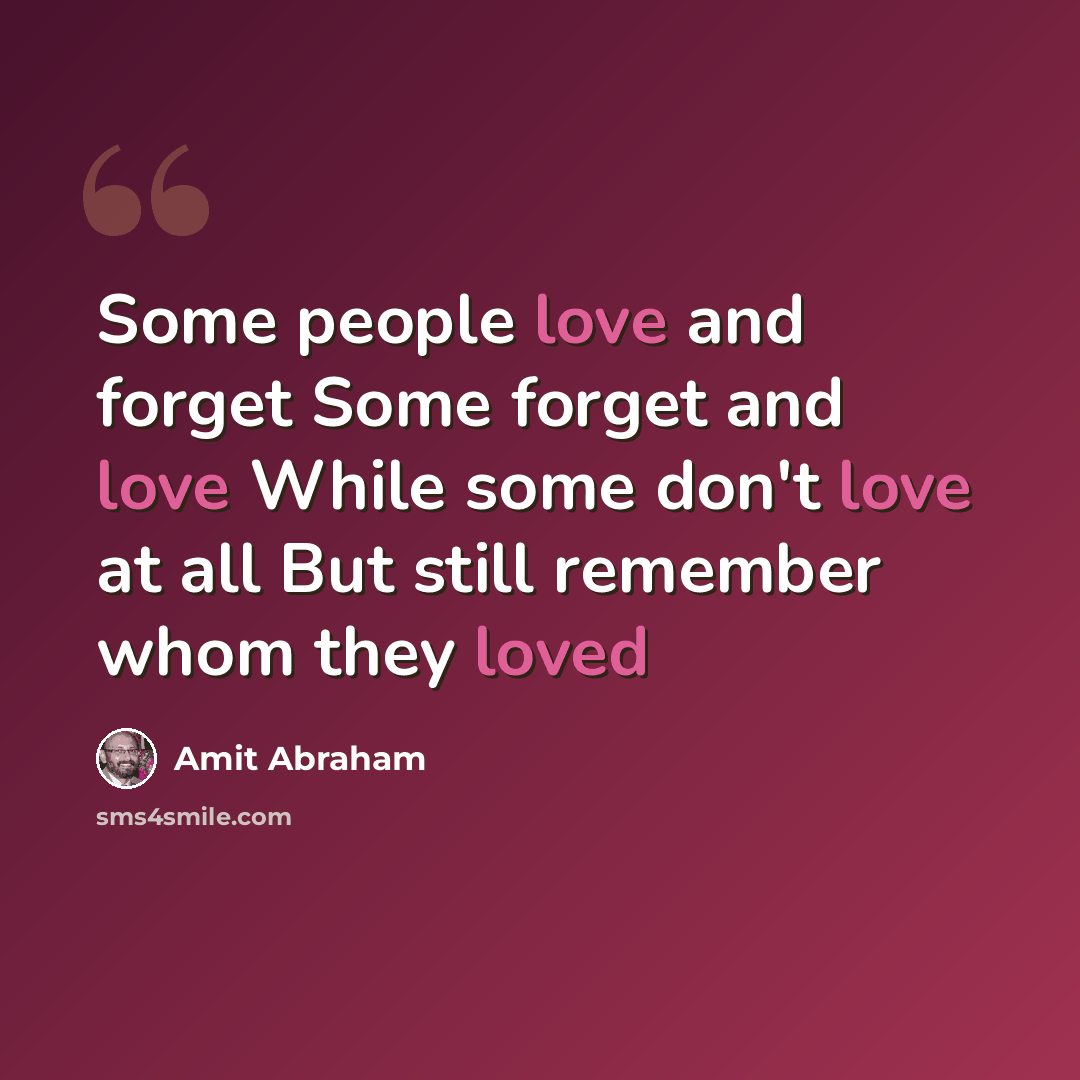 “Some people love and forget Some forget and love While some don't love at all But still remember whom they loved” quote by Amit Abraham