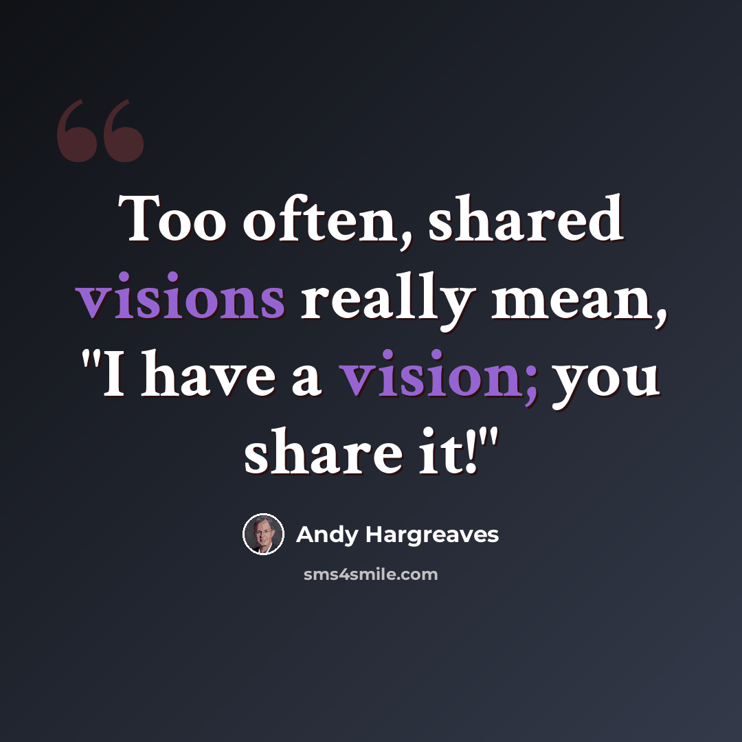 “Too often, shared visions really mean, "I have a vision; you share it!"” quote by Andy Hargreaves