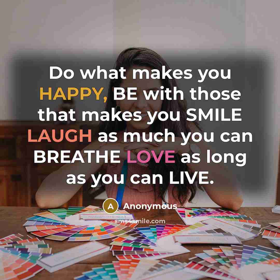 “Do what makes you HAPPY, BE with those that makes you SMILE LAUGH as much you can BREATHE LOVE as long as you can LIVE.” quote by Anonymous