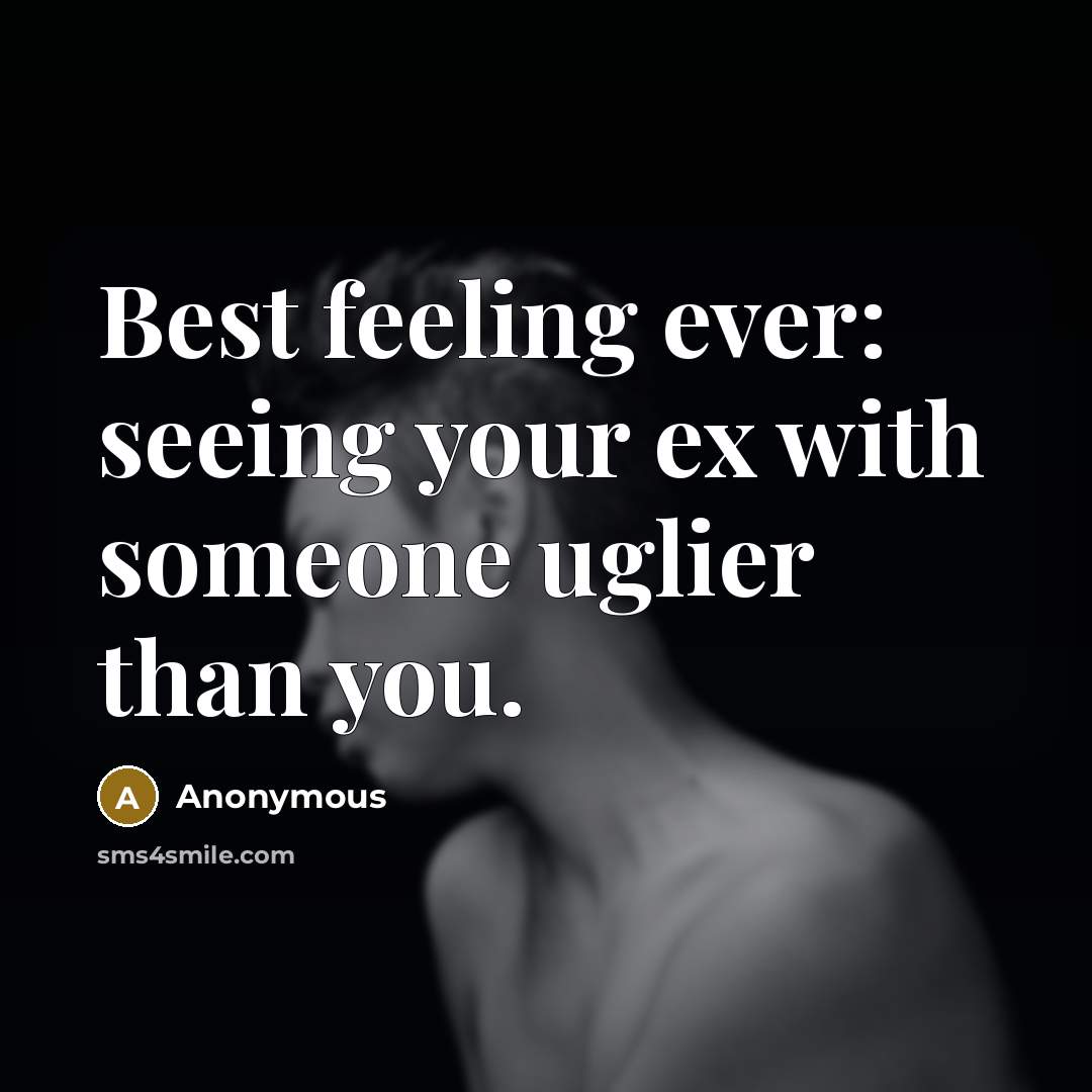 “Best feeling ever: seeing your ex with someone uglier than you.” quote by Anonymous