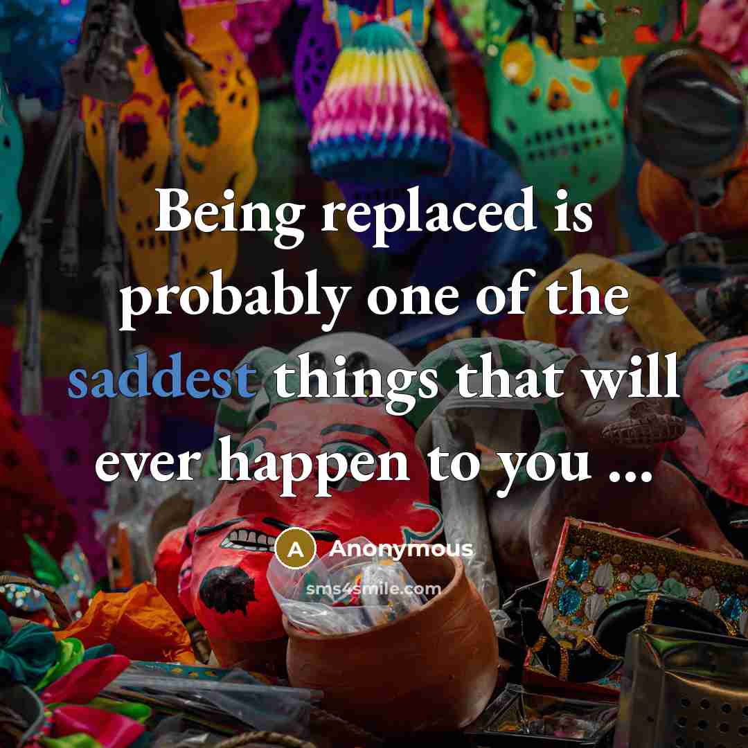 “Being replaced is probably one of the saddest things that will ever happen to you …” quote by Anonymous