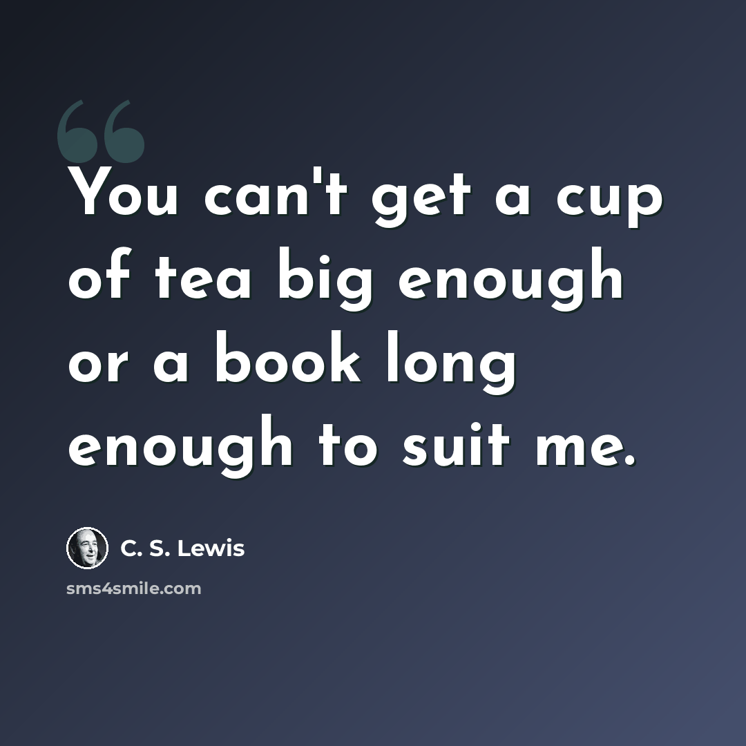 “You can't get a cup of tea big enough or a book long enough to suit me.” quote by C. S. Lewis