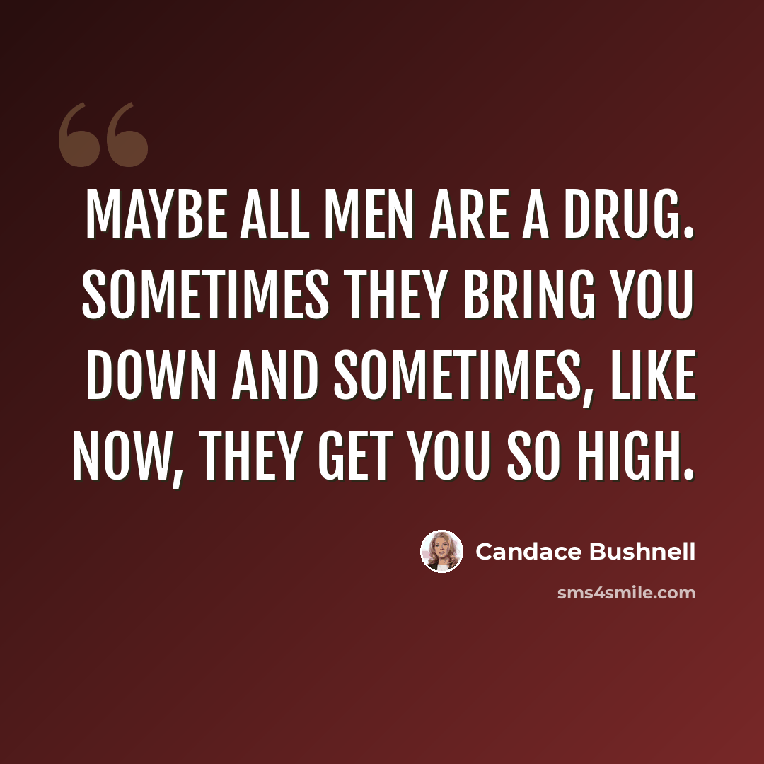 “Maybe all men are a drug. Sometimes they bring you down and sometimes, like now, they get you so high.” quote by Candace Bushnell