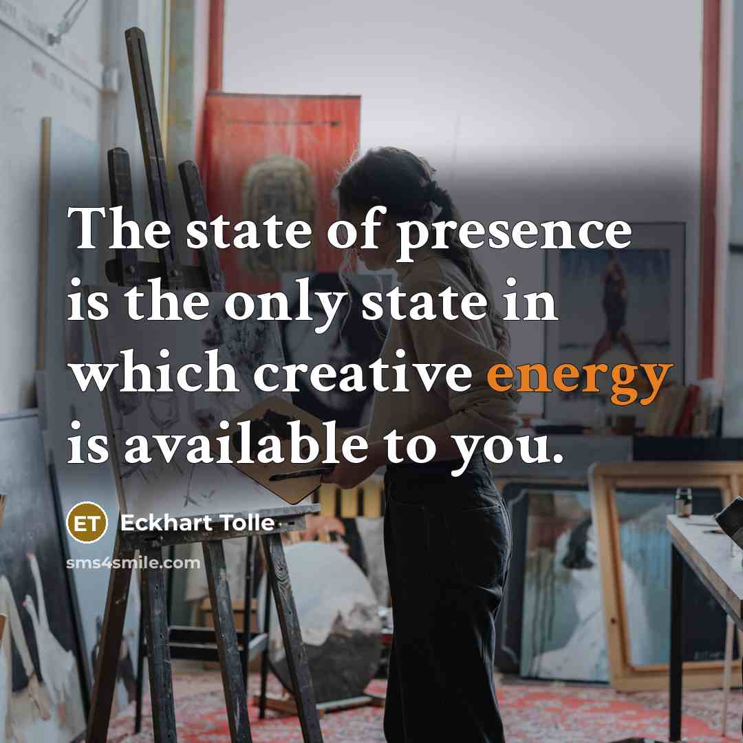 “The state of presence is the only state in which creative energy is available to you.” quote by Eckhart Tolle