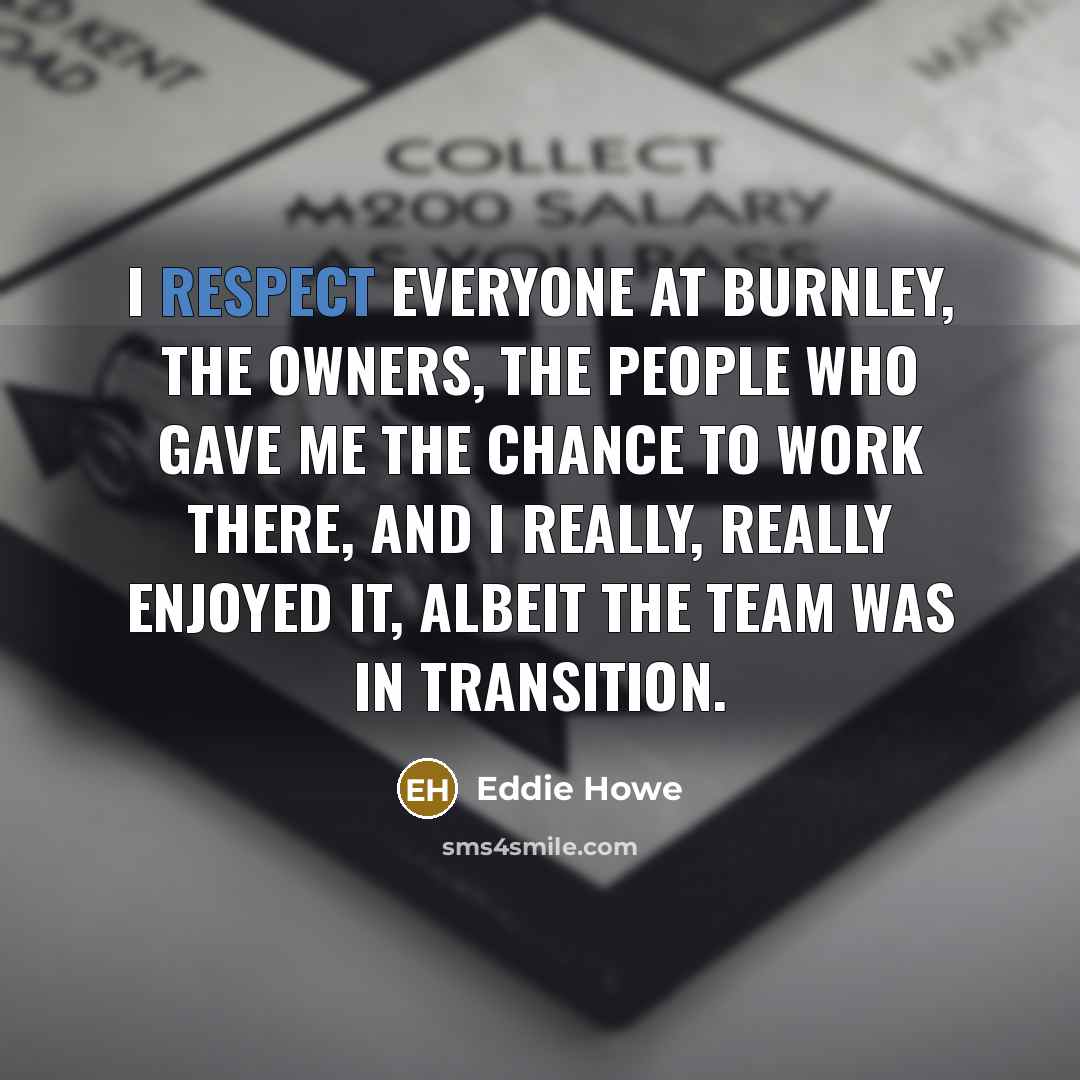 “I respect everyone at Burnley, the owners, the people who gave me the chance to work there, and I really, really enjoyed it, albeit the team was in transition.” quote by Eddie Howe