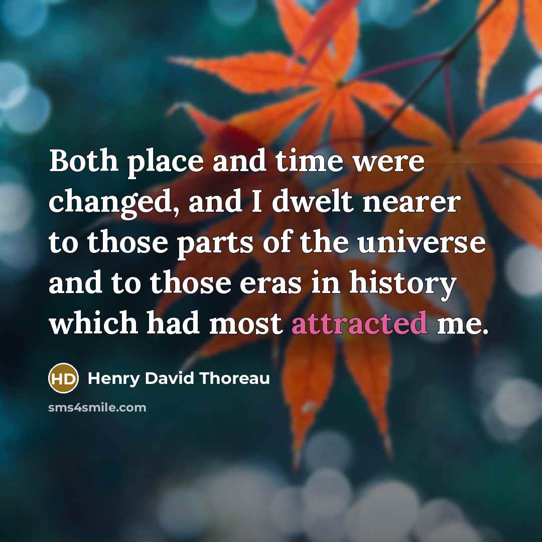 “Both place and time were changed, and I dwelt nearer to those parts of the universe and to those eras in history which had most attracted me.” quote by Henry David Thoreau