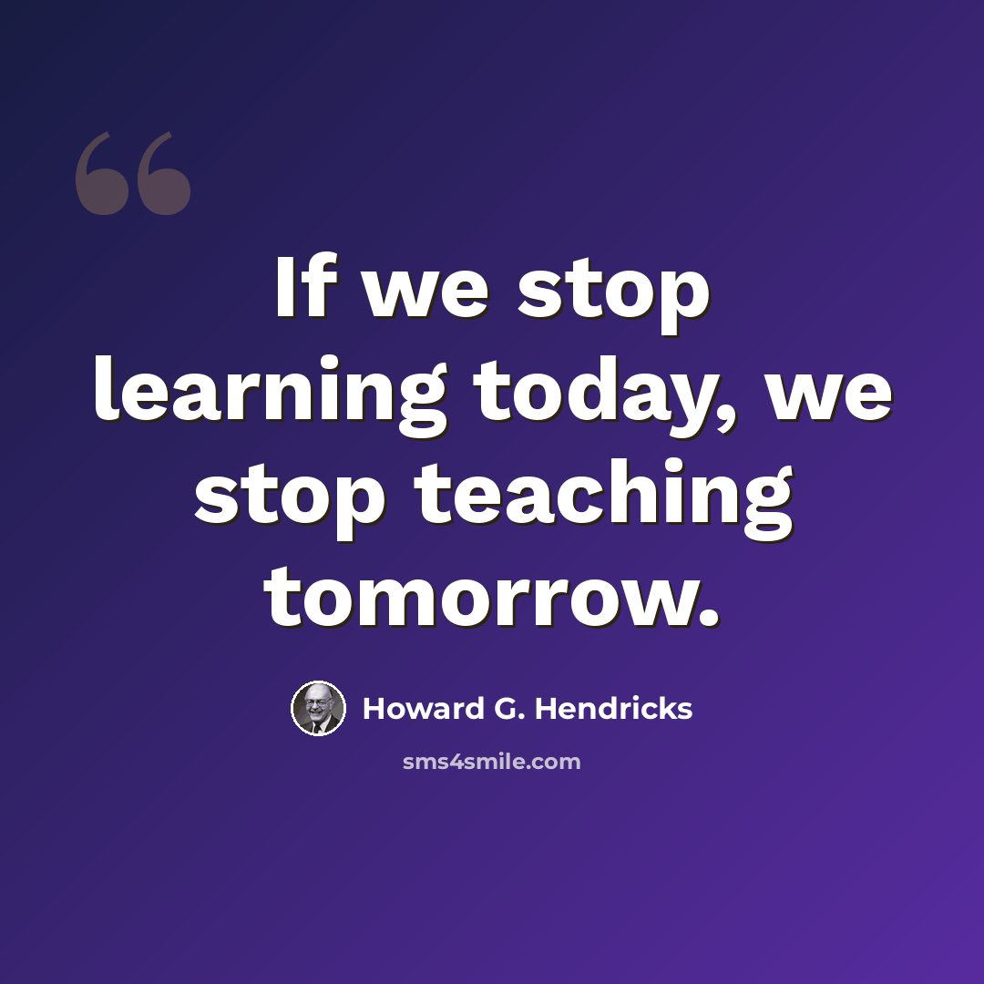 “If we stop learning today, we stop teaching tomorrow.” quote by Howard G. Hendricks
