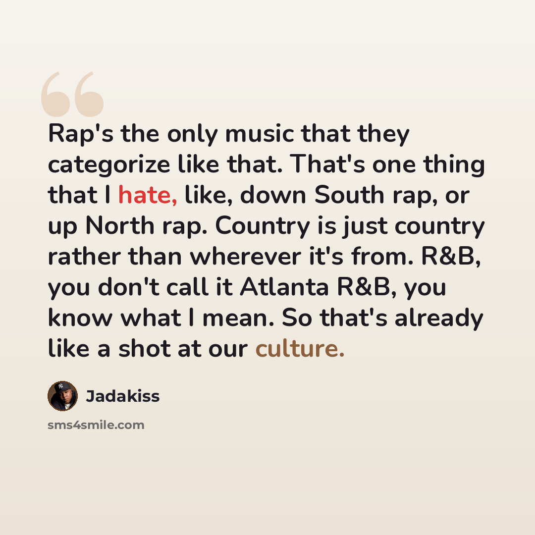 “Rap's the only music that they categorize like that. That's one thing that I hate, like, down South rap, or up North rap. Country is just country rather than wherever it's from. R&B, you don't call it Atlanta R&B, you know what I mean. So that's already like a shot at our culture.” quote by Jadakiss