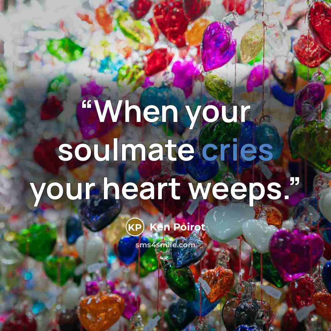 “When your soulmate cries your heart weeps.” quote by Ken Poirot
