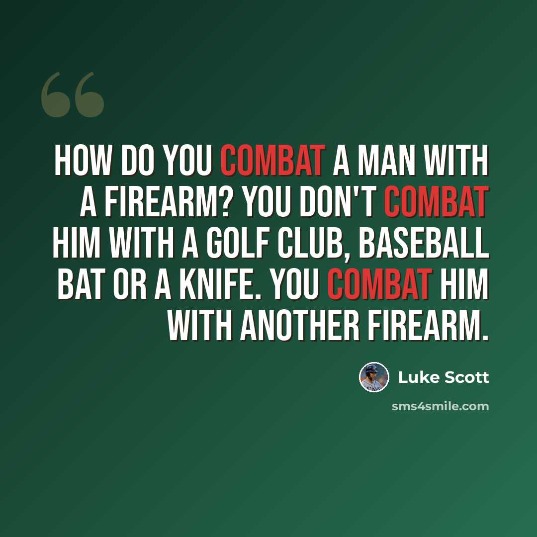 “How do you combat a man with a firearm? You don't combat him with a golf club, baseball bat or a knife. You combat him with another firearm.” quote by Luke Scott