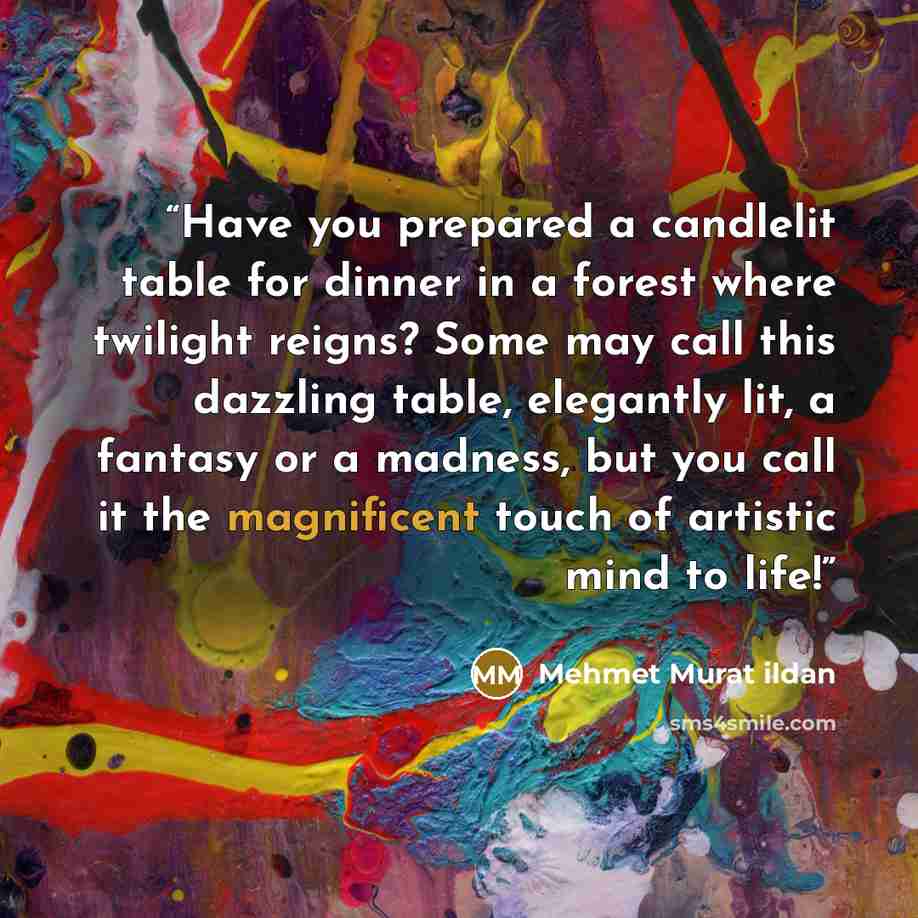 “Have you prepared a candlelit table for dinner in a forest where twilight reigns? Some may call this dazzling table, elegantly lit, a fantasy or a madness, but you call it the magnificent touch of artistic mind to life!” quote by Mehmet Murat ildan