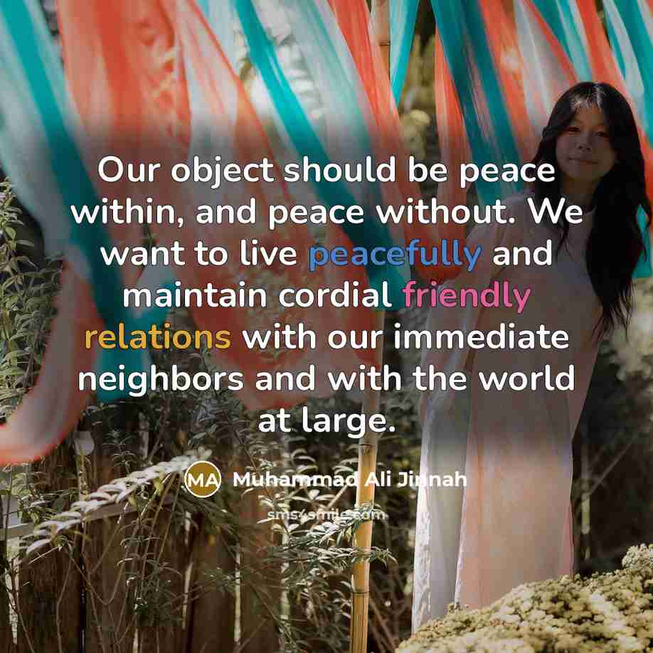 “Our object should be peace within, and peace without. We want to live peacefully and maintain cordial friendly relations with our immediate neighbors and with the world at large.” quote by Muhammad Ali Jinnah
