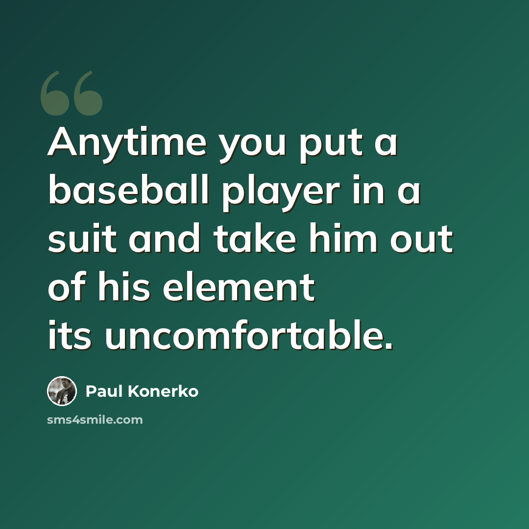 “Anytime you put a baseball player in a suit and take him out of his element its uncomfortable.” quote by Paul Konerko