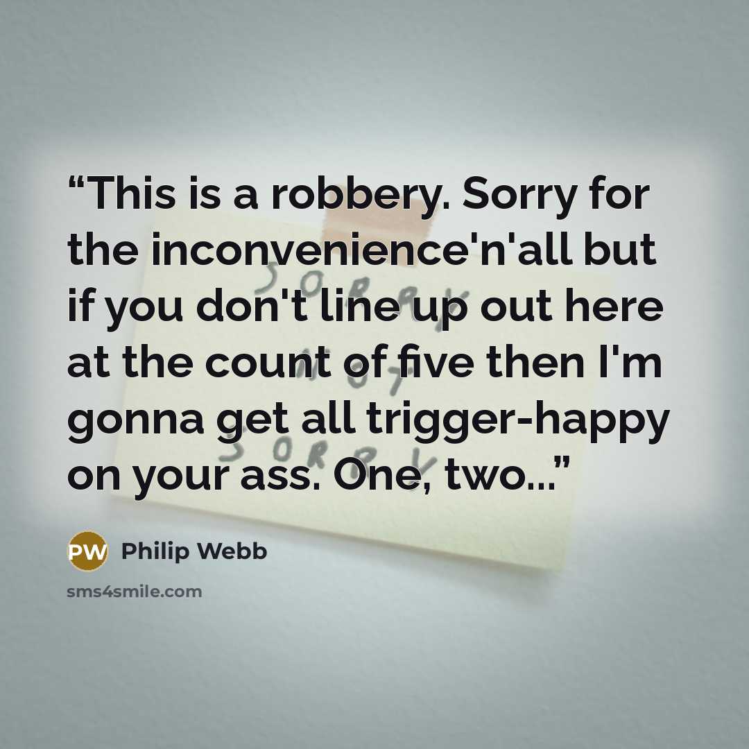 “This is a robbery. Sorry for the inconvenience'n'all but if you don't line up out here at the count of five then I'm gonna get all trigger-happy on your ass. One, two...” quote by Philip Webb